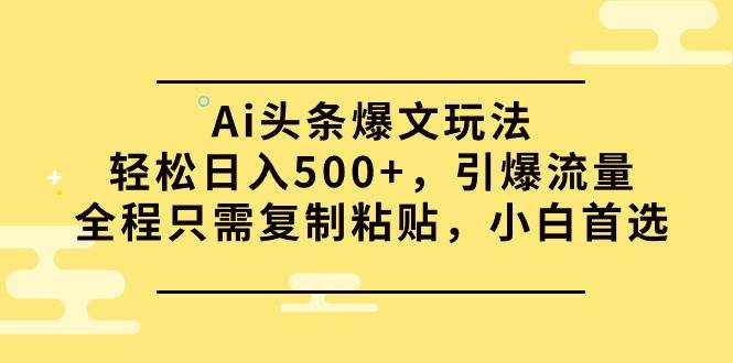 项目-Ai头条爆文玩法，轻松日入500+，引爆流量全程只需复制粘贴，小白首选骑士资源网(1)