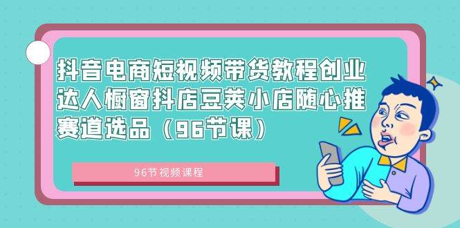 项目-抖音电商短视频带货教程创业达人橱窗抖店豆荚小店随心推赛道选品（96节课）骑士资源网(1)