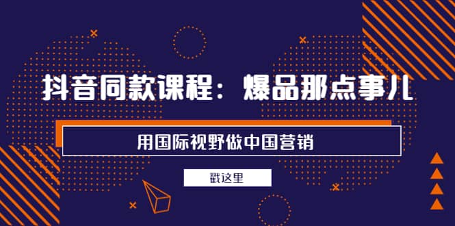 项目-抖音同款课程：爆品那点事儿，用国际视野做中国营销（20节课）骑士资源网(1)