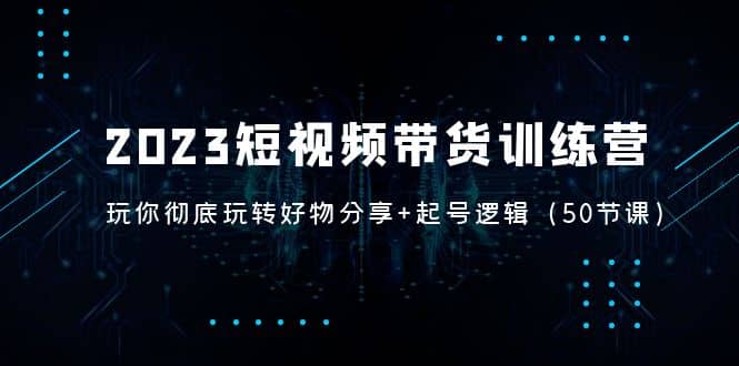 项目-2023短视频带货训练营：带你彻底玩转好物分享 起号逻辑（50节课）骑士资源网(1)