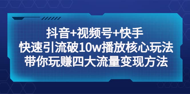 项目-抖音 视频号 快手 快速引流破10w播放核心玩法：带你玩赚四大流量变现方法骑士资源网(1)