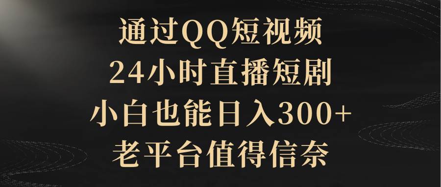 项目-通过QQ短视频、24小时直播短剧，小白也能日入300+，老平台值得信赖骑士资源网(1)