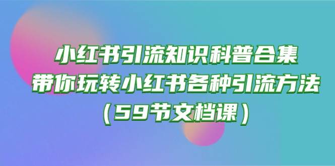 项目-小红书引流知识科普合集，带你玩转小红书各种引流方法（59节文档课）骑士资源网(1)