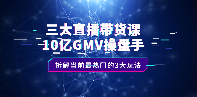 三大直播带货课：10亿GMV操盘手，拆解当前最热门的3大玩法