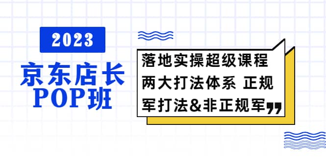 项目-2023京东店长·POP班 落地实操超级课程 两大打法体系 正规军骑士资源网(1)