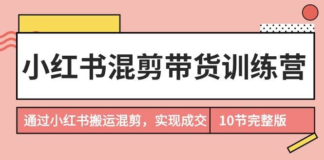 项目-小红书混剪带货训练营，通过小红书搬运混剪，实现成交（10节课完结版）骑士资源网(1)