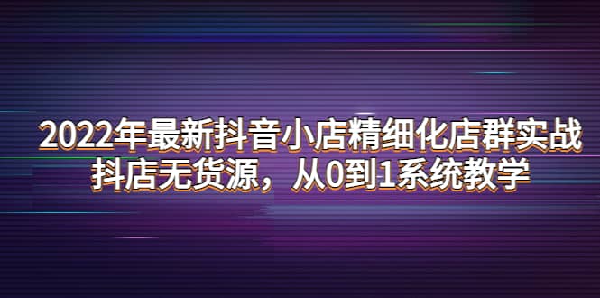 项目-2022年最新抖音小店精细化店群实战，抖店无货源，从0到1系统教学骑士资源网(1)