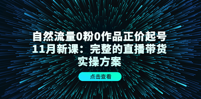 项目-自然流量0粉0作品正价起号11月新课：完整的直播带货实操方案骑士资源网(1)