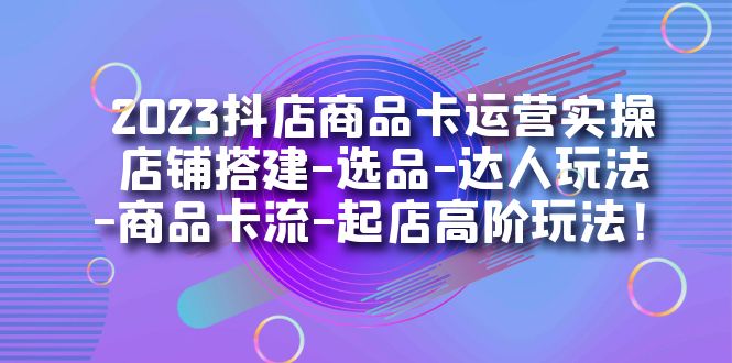 项目-2023抖店商品卡运营实操：店铺搭建-选品-达人玩法-商品卡流-起店高阶玩玩骑士资源网(1)