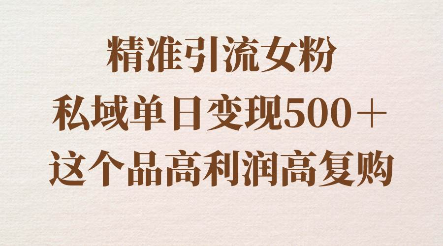 项目-精准引流女粉，私域单日变现500＋，高利润高复购，保姆级实操教程分享骑士资源网(1)