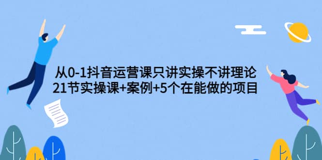 项目-从0-1抖音运营课只讲实操不讲理论：21节实操课 案例 5个在能做的项目骑士资源网(1)