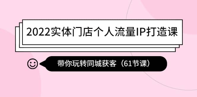 项目-2022实体门店个人流量IP打造课：带你玩转同城获客（61节课）骑士资源网(1)