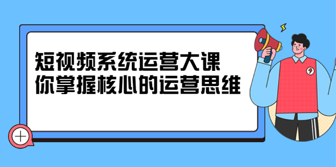 项目-短视频系统运营大课，你掌握核心的运营思维 价值7800元骑士资源网(1)