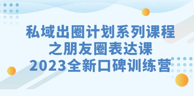 项目-私域-出圈计划系列课程之朋友圈-表达课，2023全新口碑训练营骑士资源网(1)