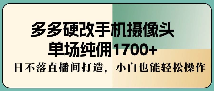 项目-多多硬改手机摄像头，单场纯佣1700+，日不落直播间打造，小白也能轻松操作骑士资源网(1)