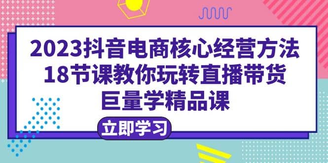 项目-2023抖音电商核心经营方法：18节课教你玩转直播带货，巨量学精品课骑士资源网(1)