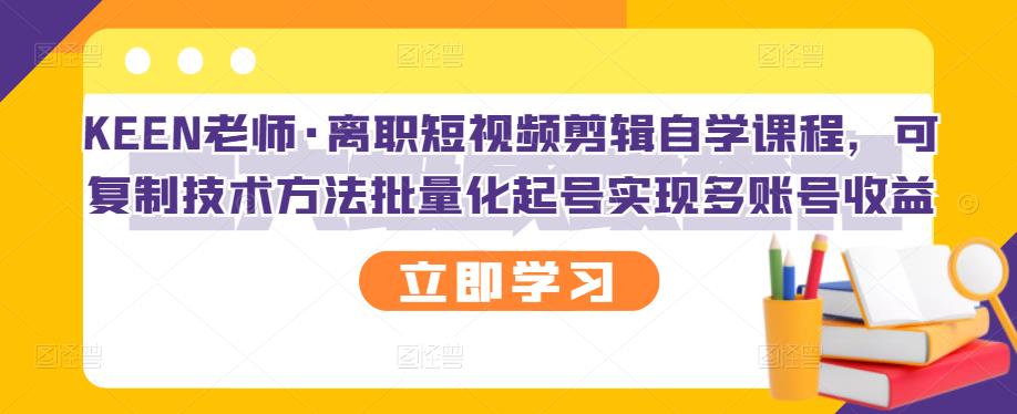 项目-KEEN老师·离职短视频剪辑自学课程，可复制技术方法批量化起号实现多账号收益骑士资源网(1)