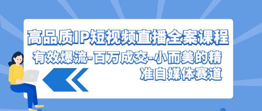 项目-高品质 IP短视频直播-全案课程，有效爆流-百万成交-小而美的精准自媒体赛道骑士资源网(1)