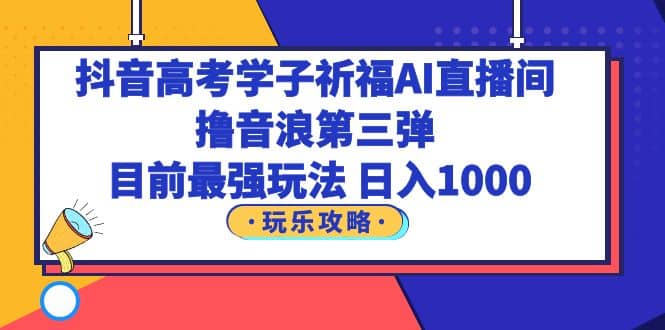 项目-抖音高考学子祈福AI直播间，撸音浪第三弹，目前最强玩法，轻松日入1000骑士资源网(1)