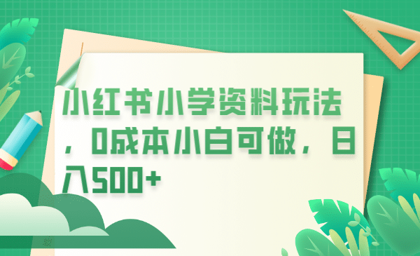 项目-小红书小学资料玩法，0成本小白可做日入500 （教程 资料）骑士资源网(1)