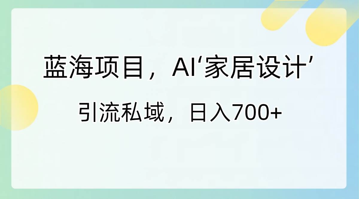 项目-蓝海项目，AI‘家居设计’ 引流私域，日入700骑士资源网(1)