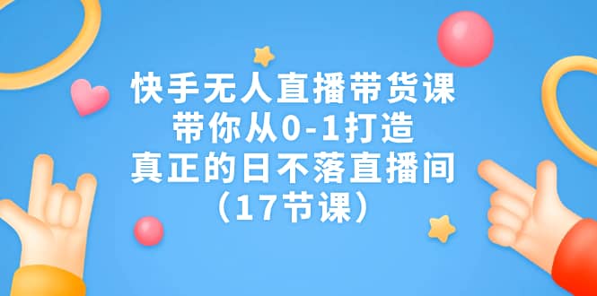 项目-快手无人直播带货课，带你从0-1打造，真正的日不落直播间（17节课）骑士资源网(1)