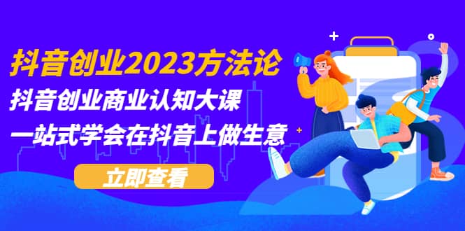 项目-抖音创业2023方法论：抖音创业商业认知大课，一站式学会在抖音上做生意骑士资源网(1)