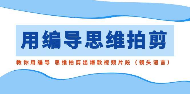 项目-用编导的思维拍剪，教你用编导 思维拍剪出爆款视频片段（镜头语言）骑士资源网(1)