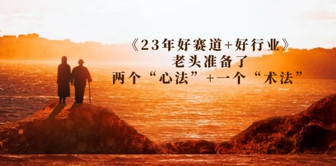 项目-某收费文章《23年好赛道 好行业》老头准备了两个“心法” 一个“术法”骑士资源网(1)