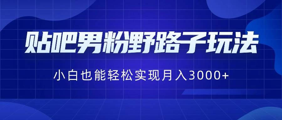 贴吧男粉野路子玩法，小白也能轻松实现月入3000