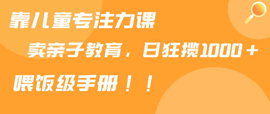 项目-靠儿童专注力课程售卖亲子育儿课程，日暴力狂揽1000+，喂饭手册分享骑士资源网(1)