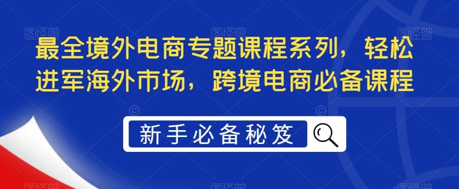 项目-最全境外电商专题课程系列，轻松进军海外市场，跨境电商必备课程骑士资源网(1)