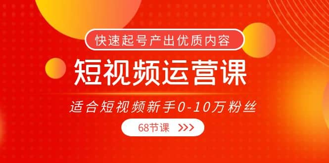 项目-短视频运营课，适合短视频新手0-10万粉丝，快速起号产出优质内容（68节课）骑士资源网(1)