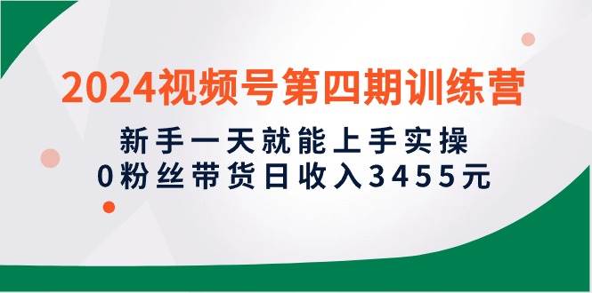 项目-2024视频号第四期训练营，新手一天就能上手实操，0粉丝带货日收入3455元骑士资源网(1)