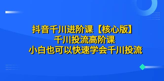 项目-抖音千川进阶课【核心版】 千川投流高阶课 小白也可以快速学会千川投流骑士资源网(1)