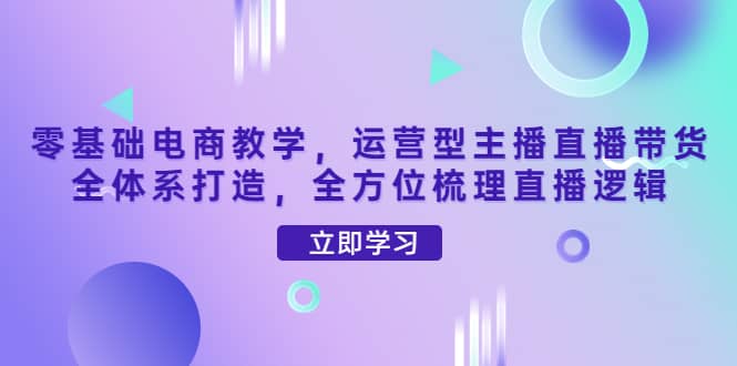 项目-零基础电商教学，运营型主播直播带货全体系打造，全方位梳理直播逻辑骑士资源网(1)