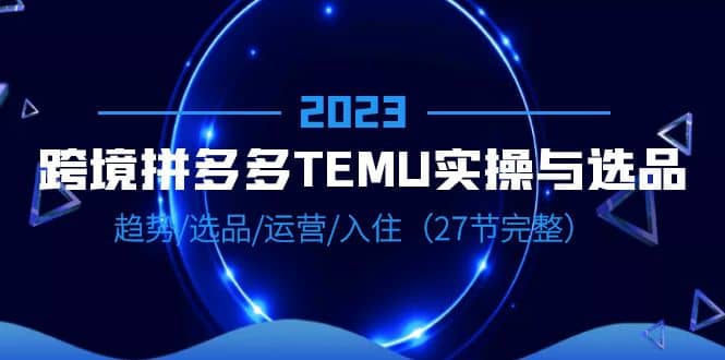 项目-2023跨境·拼多多·TEMU实操与选品，趋势·选品·运营·入住（27节完整）骑士资源网(1)