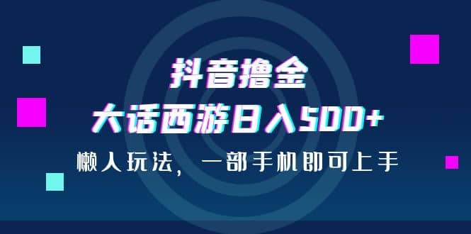 项目-抖音撸金，大话西游日入500 ，懒人玩法，一部手机即可上手骑士资源网(1)