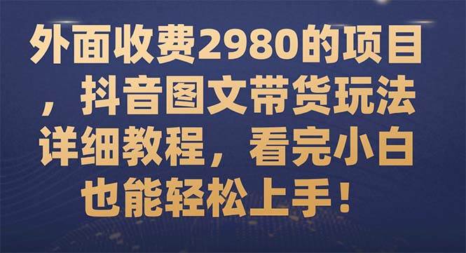 项目-外面收费2980的项目，抖音图文带货玩法详细教程，看完小白也能轻松上手！骑士资源网(1)