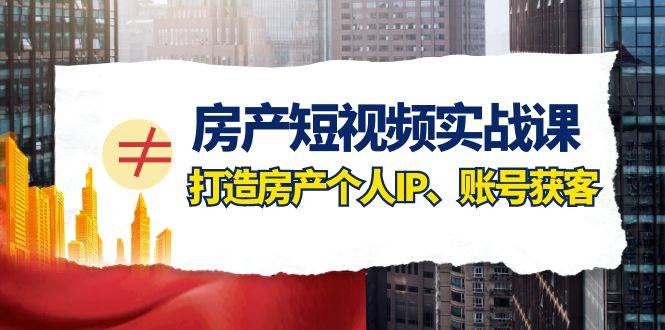 项目-房产-短视频实战课，打造房产个人IP、账号获客（41节课）骑士资源网(1)