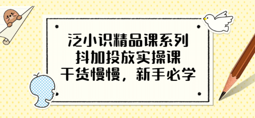 项目-泛小识精品课系列：抖加投放实操课，干货慢慢，新手必学（12节视频课）骑士资源网(1)