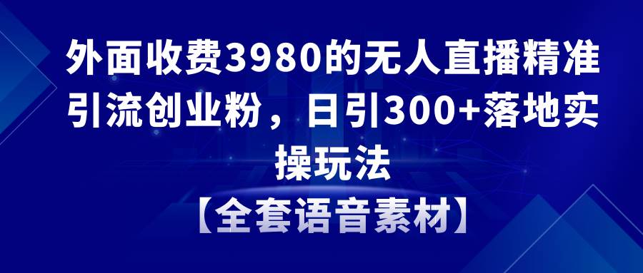 项目-无人直播精准引流创业粉，日引300 落地实操玩法【全套语音素材】骑士资源网(1)