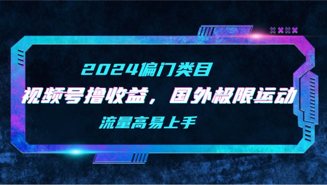 项目-【2024偏门类目】视频号撸收益，二创国外极限运动视频锦集，流量高易上手骑士资源网(1)