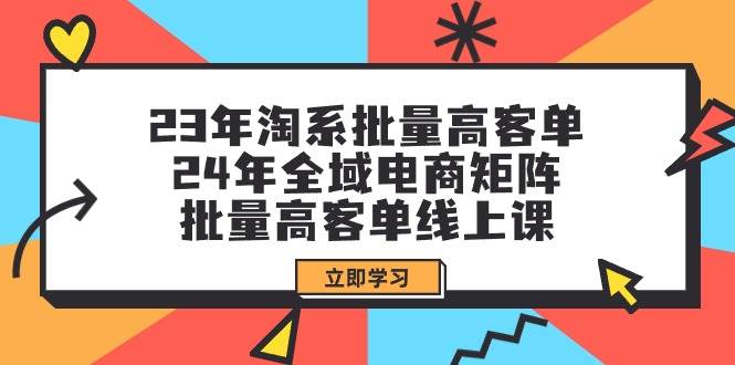 项目-23年淘系批量高客单+24年全域电商矩阵，批量高客单线上课（109节课）骑士资源网(1)