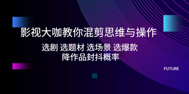 项目-影视大咖教你混剪思维与操作：选剧 选题材 选场景 选爆款 降作品封抖概率骑士资源网(1)