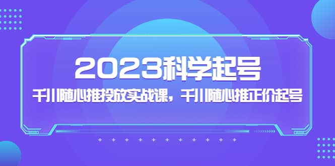 项目-2023科学起号，千川随心推投放实战课，千川随心推正价起号骑士资源网(1)