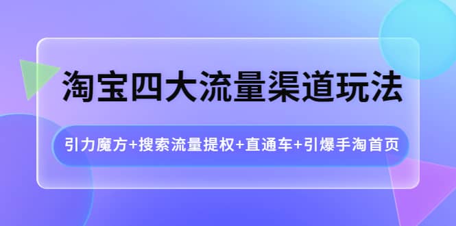 项目-淘宝四大流量渠道玩法：引力魔方 搜索流量提权 直通车 引爆手淘首页骑士资源网(1)