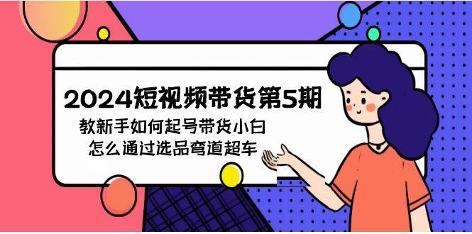 项目-2024短视频带货第5期，教新手如何起号，带货小白怎么通过选品弯道超车骑士资源网(1)