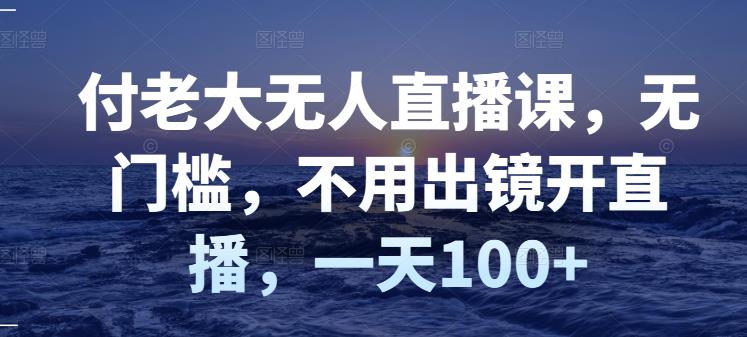 项目-付老大无人直播课，无门槛，不用出镜开直播，一天100骑士资源网(1)