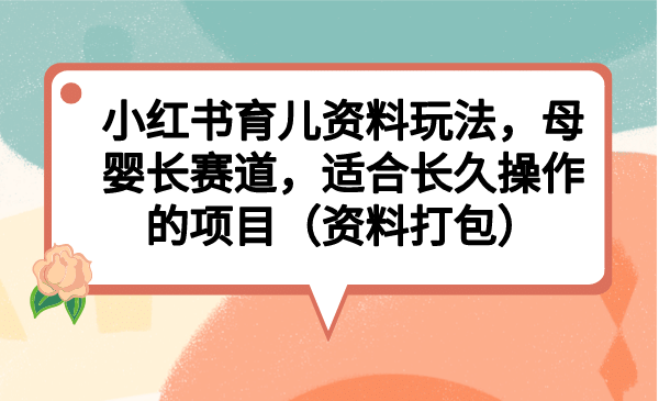 项目-小红书育儿资料玩法，母婴长赛道，适合长久操作的项目（资料打包）骑士资源网(1)